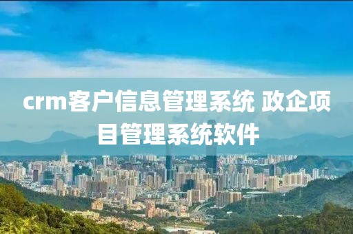 crm客户信息管理系统 政企项目管理系统软件