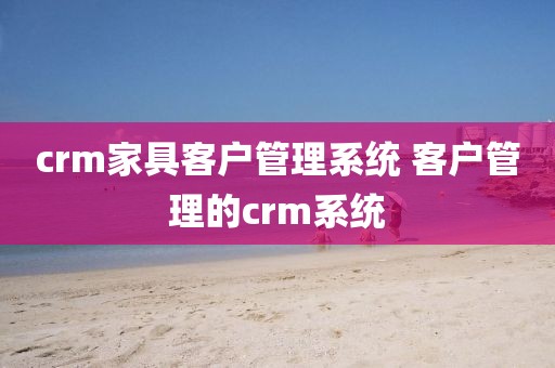 crm家具客户管理系统 客户管理的crm系统
