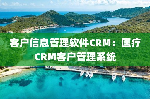 客户信息管理软件CRM：医疗CRM客户管理系统