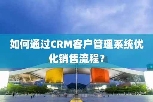 如何通过CRM客户管理系统优化销售流程？