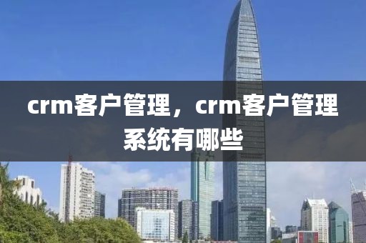 crm客户管理，crm客户管理系统有哪些