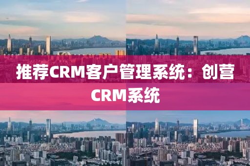 推荐CRM客户管理系统：创营CRM系统