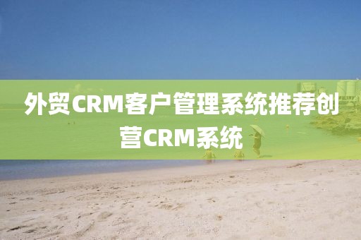 外贸CRM客户管理系统推荐创营CRM系统