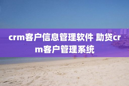 crm客户信息管理软件 助贷crm客户管理系统