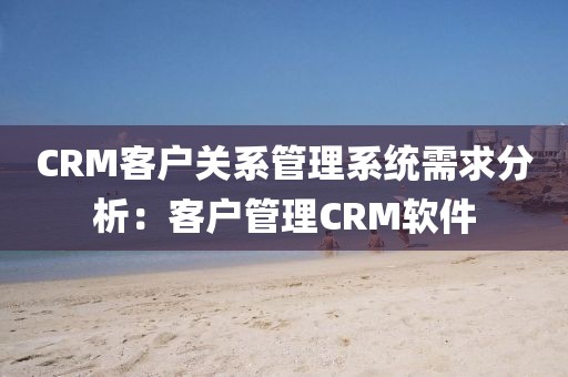 CRM客户关系管理系统需求分析：客户管理CRM软件