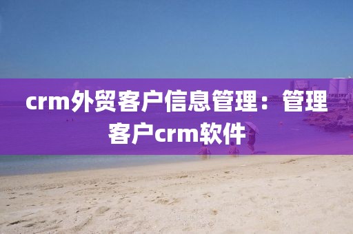 crm外贸客户信息管理：管理客户crm软件