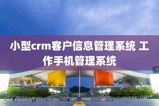 小型crm客户信息管理系统 工作手机管理系统