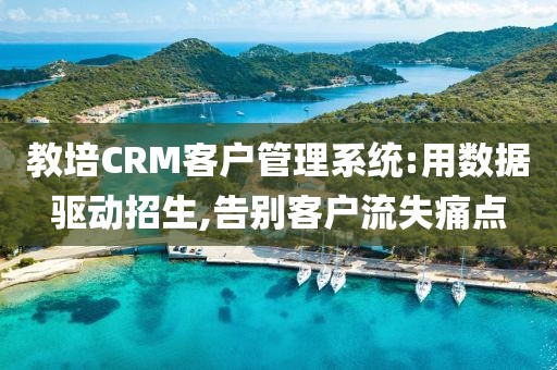 教培CRM客户管理系统:用数据驱动招生,告别客户流失痛点