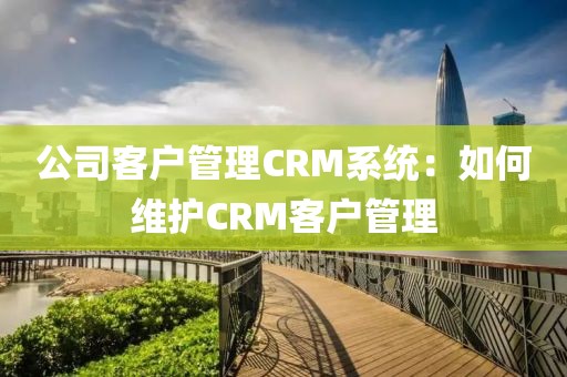 公司客户管理CRM系统：如何维护CRM客户管理