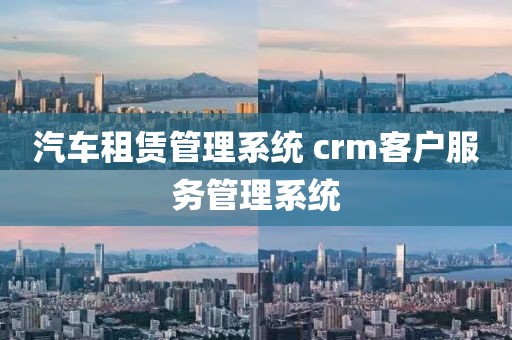 汽车租赁管理系统 crm客户服务管理系统