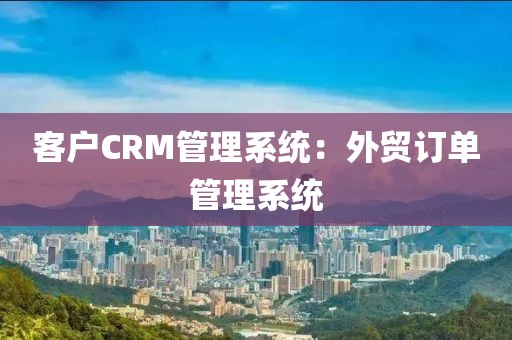 客户CRM管理系统：外贸订单管理系统
