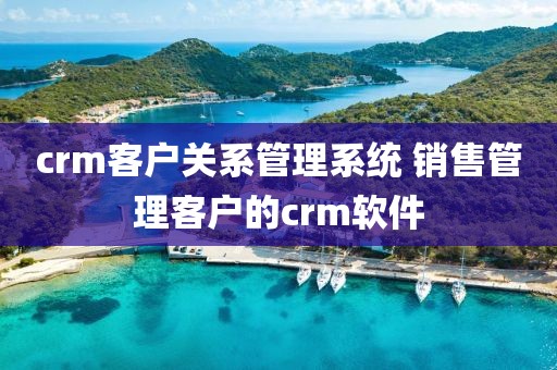 crm客户关系管理系统 销售管理客户的crm软件