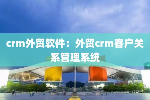 crm外贸软件：外贸crm客户关系管理系统