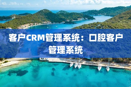 客户CRM管理系统：口腔客户管理系统