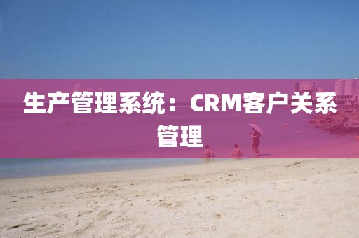 生产管理系统：CRM客户关系管理