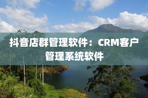 抖音店群管理软件：CRM客户管理系统软件