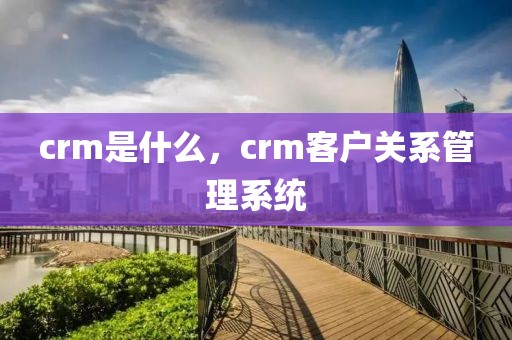 crm是什么，crm客户关系管理系统
