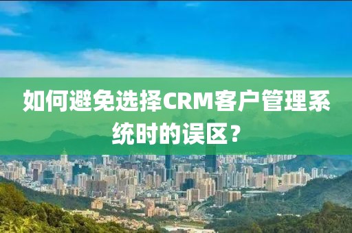如何避免选择CRM客户管理系统时的误区？