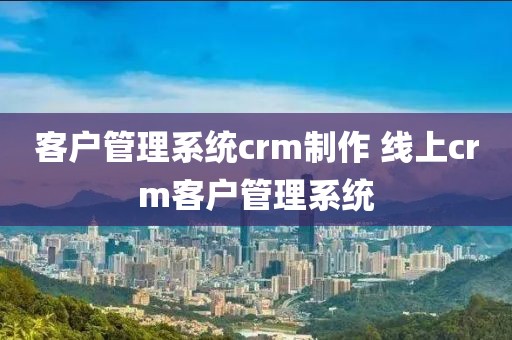 客户管理系统crm制作 线上crm客户管理系统