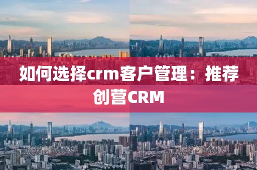 如何选择crm客户管理：推荐创营CRM