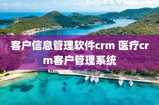 客户信息管理软件crm 医疗crm客户管理系统