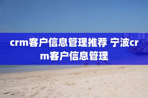 crm客户信息管理推荐 宁波crm客户信息管理