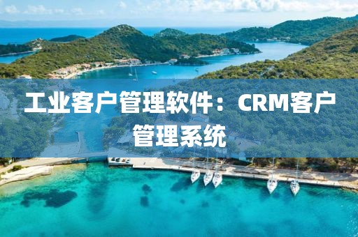工业客户管理软件：CRM客户管理系统