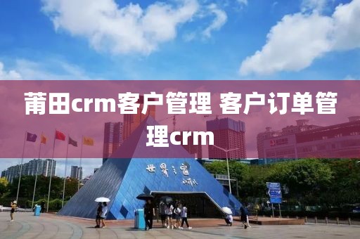 莆田crm客户管理 客户订单管理crm