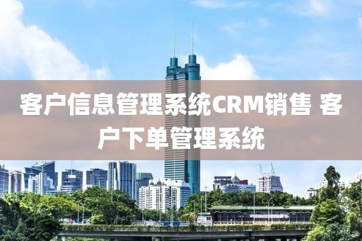 客户信息管理系统CRM销售 客户下单管理系统