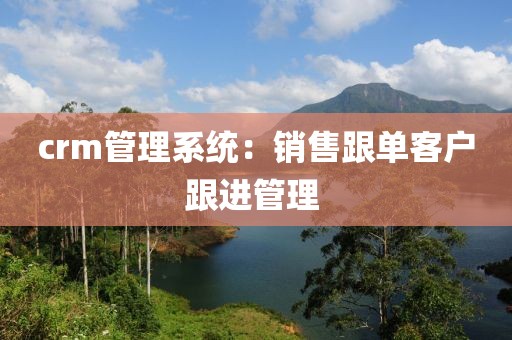 crm管理系统：销售跟单客户跟进管理 