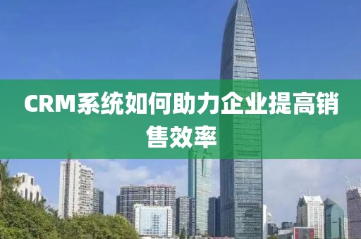 CRM系统如何助力企业提高销售效率