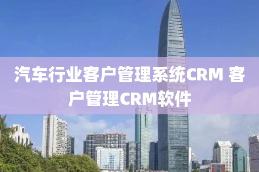 汽车行业客户管理系统CRM 客户管理CRM软件