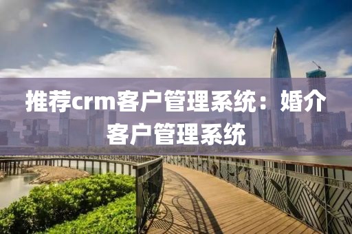 推荐crm客户管理系统：婚介客户管理系统
