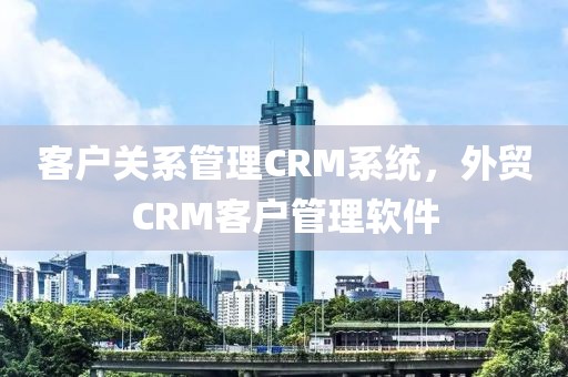 客户关系管理CRM系统，外贸CRM客户管理软件