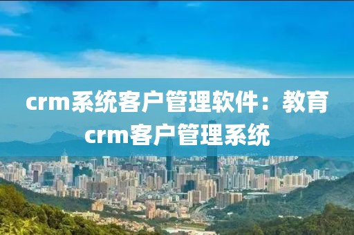 crm系统客户管理软件：教育crm客户管理系统