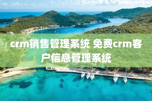crm销售管理系统 免费crm客户信息管理系统