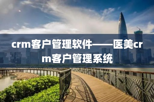 crm客户管理软件——医美crm客户管理系统