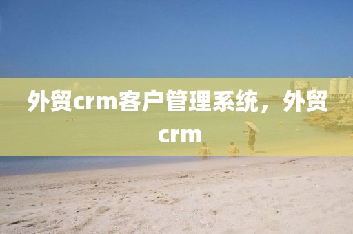 外贸crm客户管理系统，外贸 crm