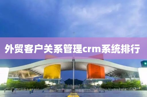 外贸客户关系管理crm系统排行 