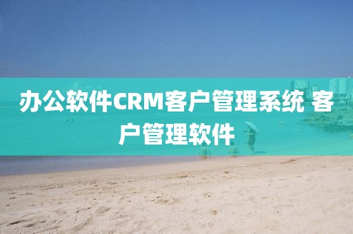 办公软件CRM客户管理系统 客户管理软件