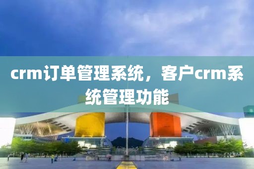 crm订单管理系统，客户crm系统管理功能