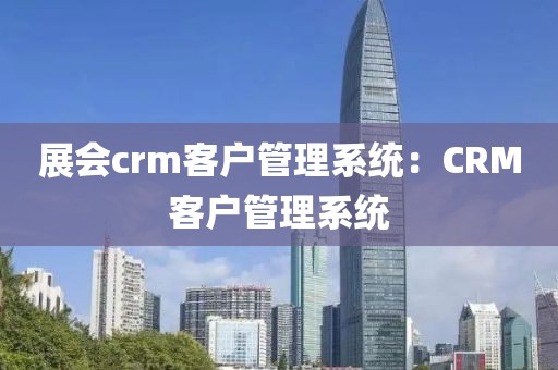 展会crm客户管理系统：CRM客户管理系统