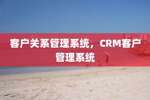 客户关系管理系统，CRM客户管理系统