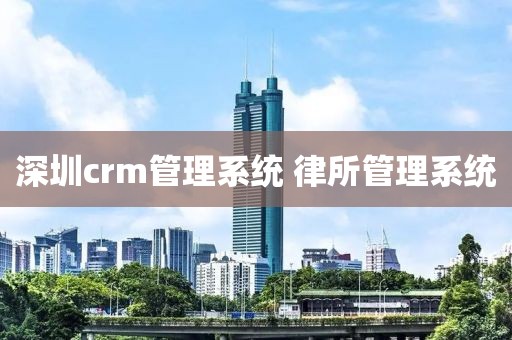 深圳crm管理系统 律所管理系统