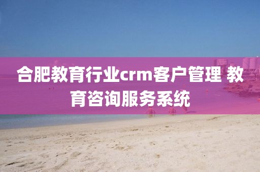 合肥教育行业crm客户管理 教育咨询服务系统