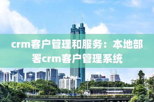 crm客户管理和服务：本地部署crm客户管理系统