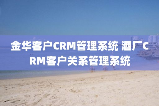 金华客户CRM管理系统 酒厂CRM客户关系管理系统