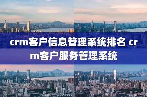 crm客户信息管理系统排名 crm客户服务管理系统