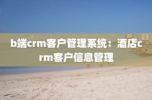 b端crm客户管理系统：酒店crm客户信息管理