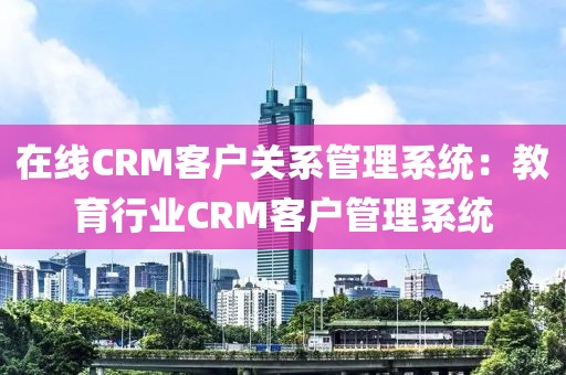 在线CRM客户关系管理系统：教育行业CRM客户管理系统